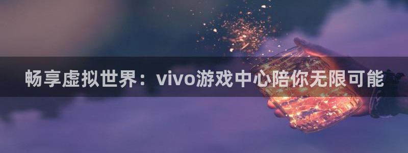 沐鸣2注册平台：畅享虚拟世界：vivo游戏中心陪你无限可能