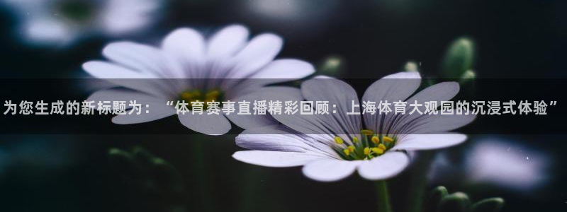 鲸鱼体育直播免费：为您生成的新标题为：“体育赛事直播精彩回顾：上海体育大观园的沉浸式体验”