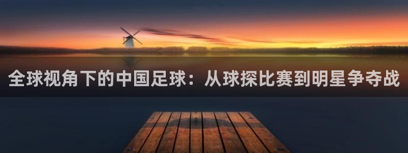 鲸鱼体育在线直播免费：全球视角下的中国足球：从球探比赛到明星争夺战