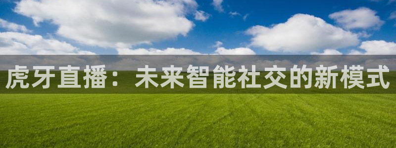 鲸鱼体育tv.点我直达.org：虎牙直播：未来智能社交的新模式