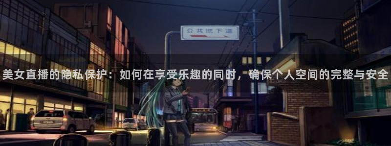 鲸鱼体育官网：美女直播的隐私保护：如何在享受乐趣的同时，确保个人空间的完整与安全