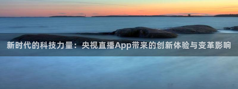 鲸鱼体育怎么看直播：新时代的科技力量：央视直播App带来的创新体验与变革影响